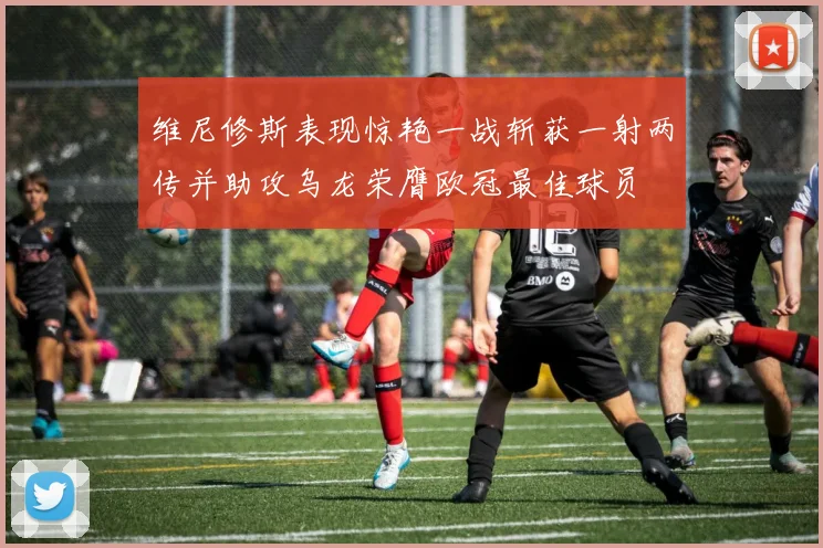 维尼修斯表现惊艳一战斩获一射两传并助攻乌龙荣膺欧冠最佳球员