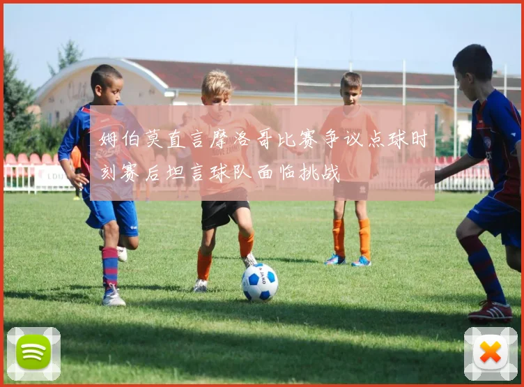 姆伯莫直言摩洛哥比赛争议点球时刻赛后坦言球队面临挑战