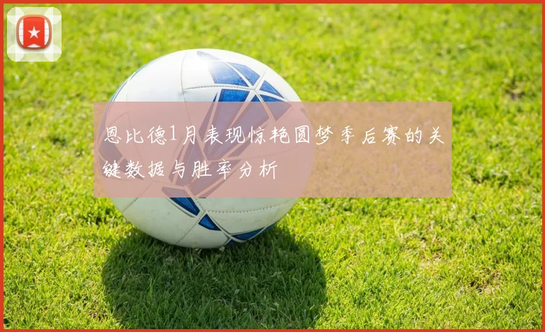 恩比德1月表现惊艳圆梦季后赛的关键数据与胜率分析