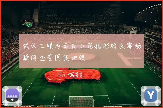 武汉三镇与云南玉昆精彩对决赛场瞬间全景图集回顾
