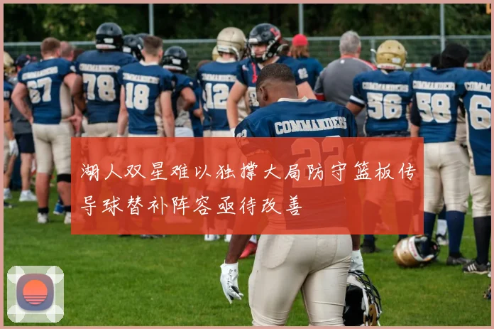 湖人双星难以独撑大局防守篮板传导球替补阵容亟待改善