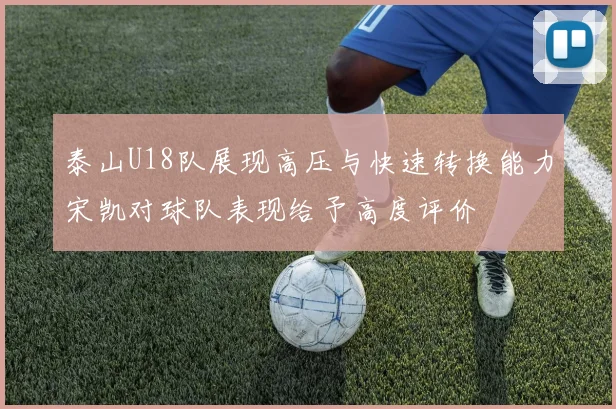 泰山U18队展现高压与快速转换能力宋凯对球队表现给予高度评价