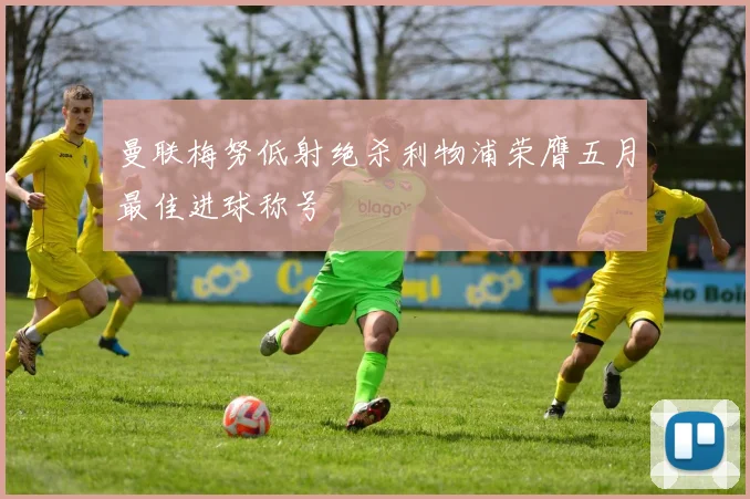 曼联梅努低射绝杀利物浦荣膺五月最佳进球称号