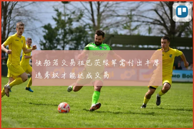 快船若交易祖巴茨绿军需付出丰厚选秀权才能达成交易