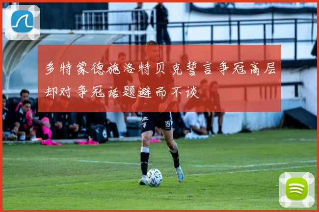 多特蒙德施洛特贝克誓言争冠高层却对争冠话题避而不谈