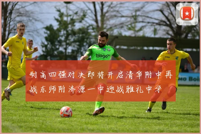 耐高四强对决即将开启清华附中再战东师附济源一中迎战雅礼中学