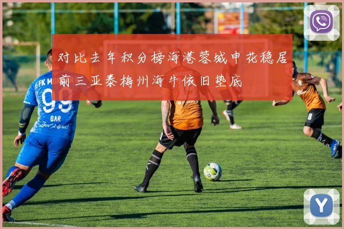 对比去年积分榜海港蓉城申花稳居前三亚泰梅州海牛依旧垫底
