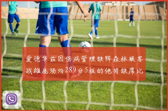 爱德华兹因伤病管理缺阵森林狼客战雄鹿场均289分5板的他将缺席比赛
