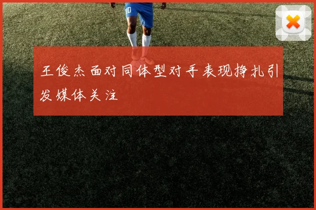 王俊杰面对同体型对手表现挣扎引发媒体关注