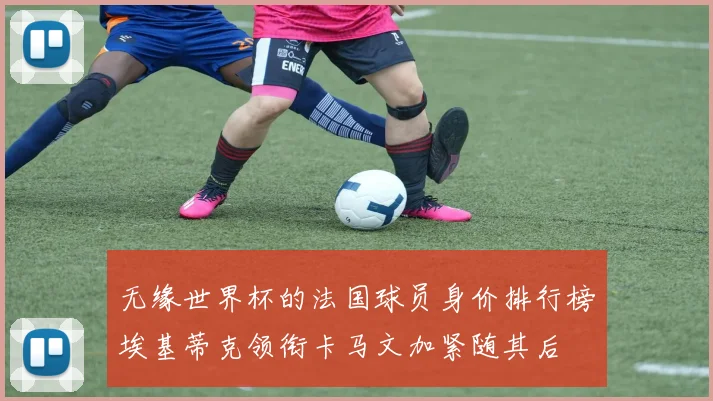 无缘世界杯的法国球员身价排行榜埃基蒂克领衔卡马文加紧随其后