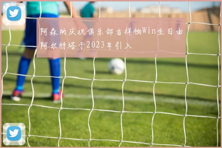 阿森纳庆祝俱乐部吉祥物Win生日由阿尔特塔于2023年引入