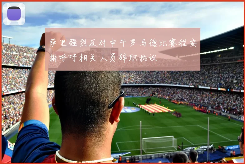 萨里强烈反对中午罗马德比赛程安排呼吁相关人员辞职抗议