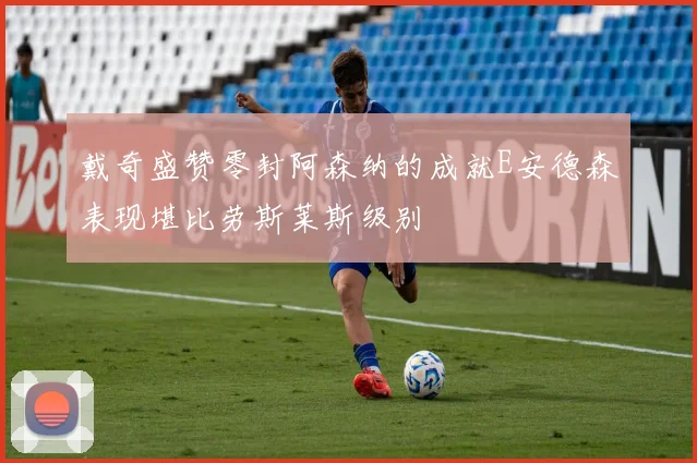 戴奇盛赞零封阿森纳的成就E安德森表现堪比劳斯莱斯级别