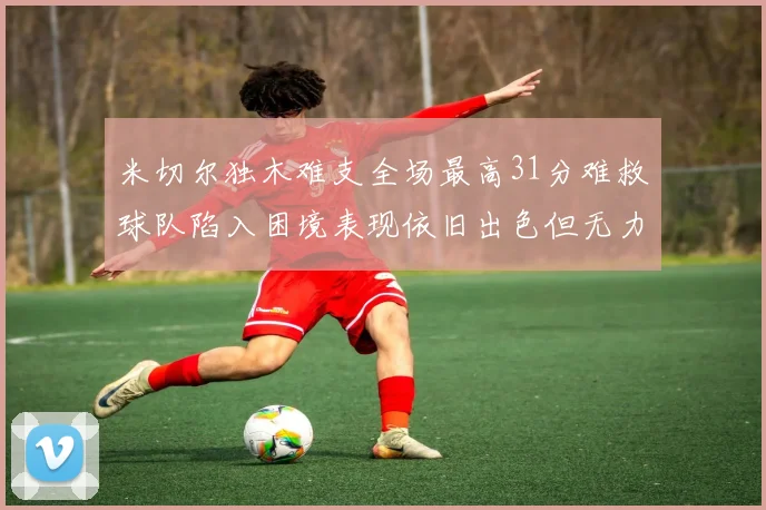 米切尔独木难支全场最高31分难救球队陷入困境表现依旧出色但无力回天