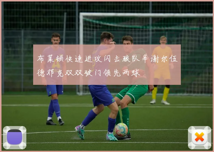 布莱顿快速进攻闪击狼队辛谢尔伍德邓克双双破门领先两球