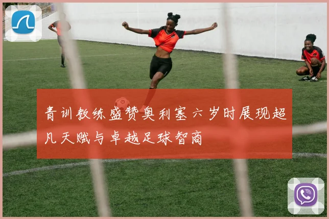 青训教练盛赞奥利塞六岁时展现超凡天赋与卓越足球智商