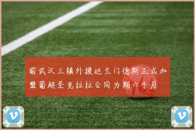 前武汉三镇外援达兰门德斯正式加盟葡超圣克拉拉合同为期六个月