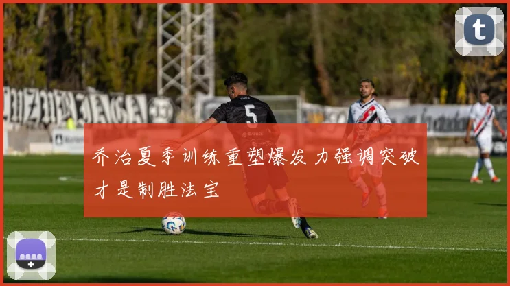 乔治夏季训练重塑爆发力强调突破才是制胜法宝
