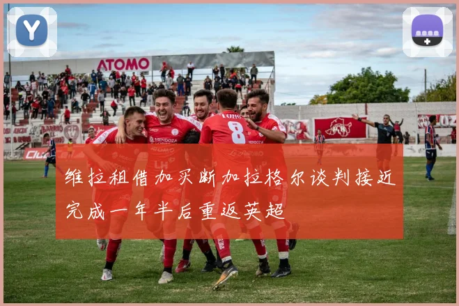 维拉租借加买断加拉格尔谈判接近完成一年半后重返英超