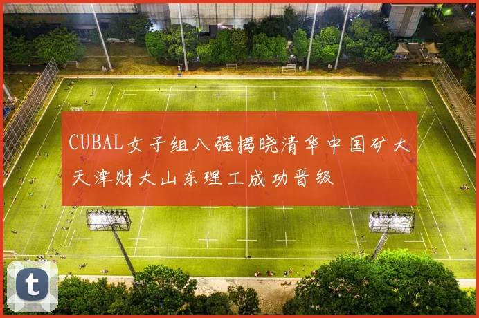 CUBAL女子组八强揭晓清华中国矿大天津财大山东理工成功晋级