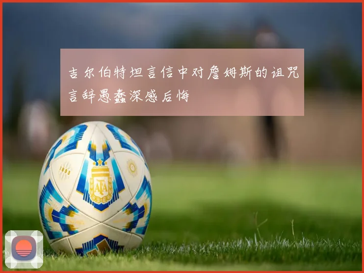 吉尔伯特坦言信中对詹姆斯的诅咒言辞愚蠢深感后悔