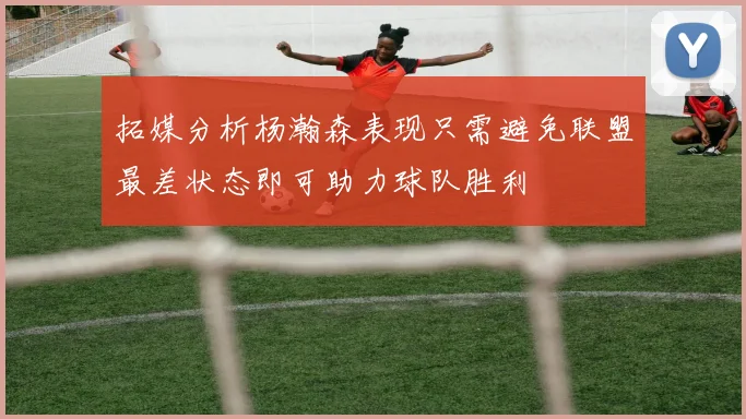 拓媒分析杨瀚森表现只需避免联盟最差状态即可助力球队胜利